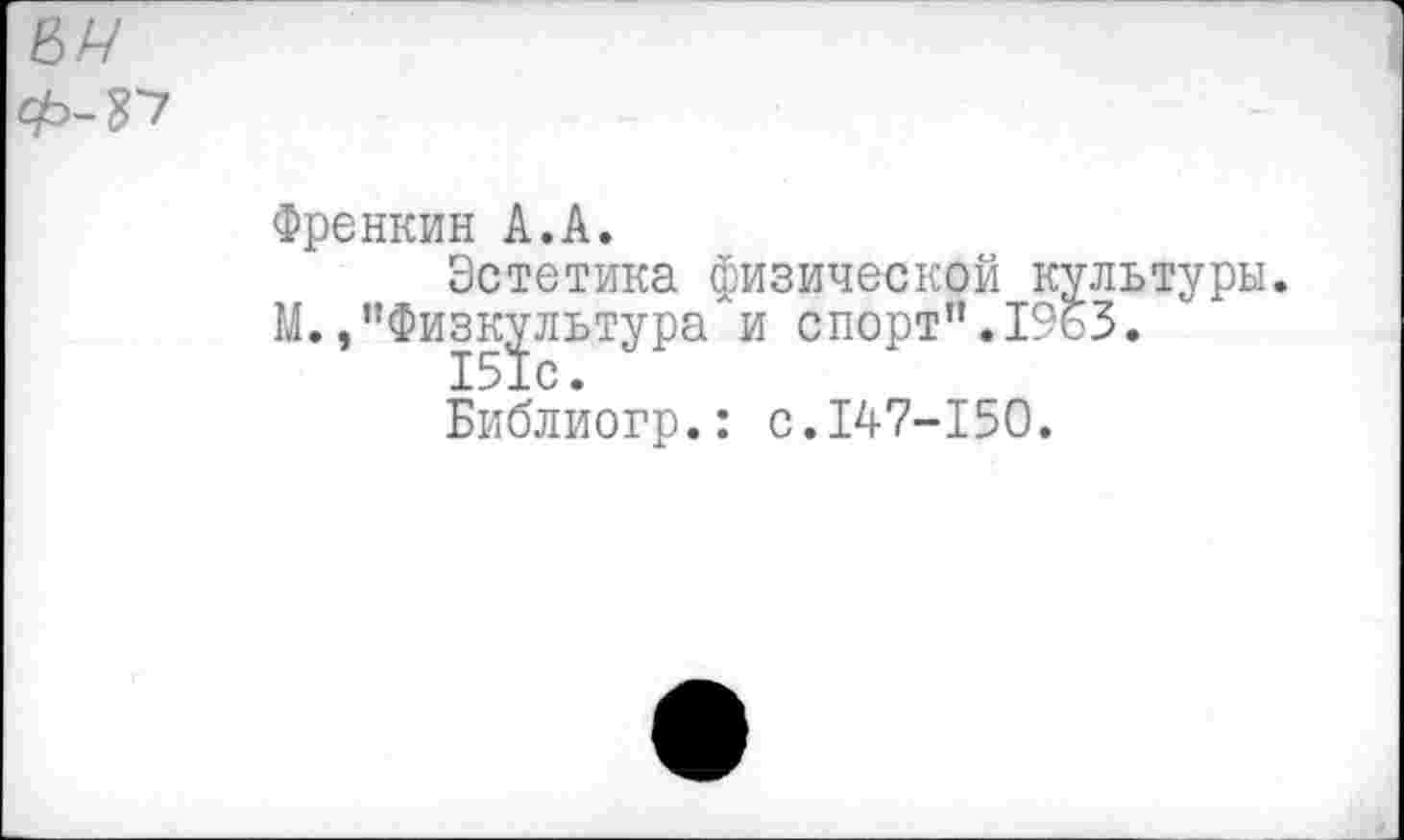 ﻿Френкин А.А.
Эстетика физической культуры.
М./’Физкультура и спорт”.1963.
Библиогр.: с.147-150.